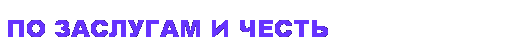 Подпись: ПО ЗАСЛУГАМ И ЧЕСТЬ

